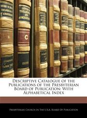 Descriptive Catalogue of the Publications of the Presbyterian Board of Publication With Alphabetical Index,114309638X,9781143096389