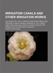 Irrigation canals and other irrigation works; including the flow of water in irrigation canals and open and closed channels generally, with tables simplifying and facilitating the application of the formulæ of Kutter D'Arcy and Bazin,1130195090,9781130195095