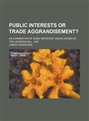 Public Interests or Trade Aggrandisement?; An Examination of Some Important Issues Raised by the Licensing Bill, 1904,123574857X,9781235748578