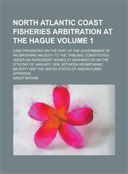 North Atlantic Coast Fisheries Arbitration at The Hague; Case Presented on the Part of the Government of His Britannic Majesty to the Tribunal Constituted Under an Agreement Signed at Washington on the 27th Day of January, 1909, Volume 1,1236956117,9781236956118