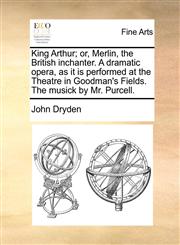 King Arthur; or, Merlin, the British inchanter. A dramatic opera, as it is performed at the Theatre in Goodman's Fields. The musick by Mr. Purcell.,1170792227,9781170792223