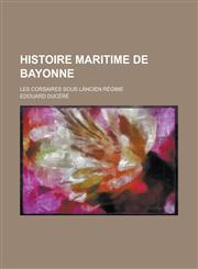 Histoire Maritime de Bayonne; Les Corsaires Sous La Ncien Regime,123450331X,9781234503314