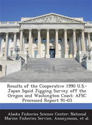 Results of the Cooperative 1990 U.S.-Japan Squid Jigging Survey Off the Oregon and Washington Coast Afsc Processed Report 91-03,1289131287,9781289131289