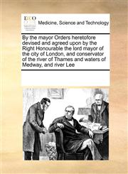 By the mayor Orders heretofore devised and agreed upon by the Right Honourable the lord mayor of the city of London, and conservator of the river of Thames and waters of Medway, and river Lee,1171247370,9781171247371