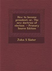 How to become president; or, The new doctrine of election  - Primary Source Edition,1294697625,9781294697626
