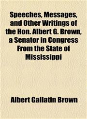 Speeches, Messages, and Other Writings of the Hon. Albert G. Brown, a Senator in Congress From the State of Mississippi,1153163411,9781153163415