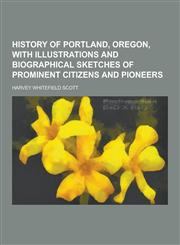 History of Portland, Oregon, with Illustrations and Biographical Sketches of Prominent Citizens and Pioneers,1230314059,9781230314051