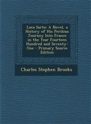 Luca Sarto A Novel, a History of His Perilous Journey Into France in the Year Fourteen Hundred and Seventy-One - Primary Source Edition,1293016357,9781293016350