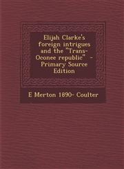 Elijah Clarke's foreign intrigues and the "Trans-Oconee republic"  - Primary Source Edition,1295746824,9781295746828