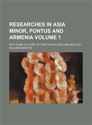Researches in Asia Minor, Pontus and Armenia; with some account of their antiquities and geology Volume 1,1150702044,9781150702044