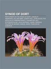 Synod of Dort Participants in the Synod of Dort, Lancelot Andrewes, William Ames, Joseph Hall, John Hales, Five articles of Remonstrance,1157196217,9781157196211