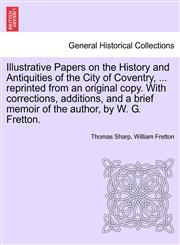 Illustrative Papers on the History and Antiquities of the City of Coventry, ... reprinted from an original copy. With corrections, additions, and a brief memoir of the author, by W. G. Fretton.,1241489939,9781241489939