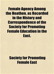 Female Agency Among the Heathen, as Recorded in the History and Correspondence of the Society for Promoting Female Education in the East.,115507212X,9781155072128