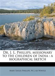 Dr. J. L. Phillips, missionary to the children of India a biographical sketch,1178469077,9781178469073