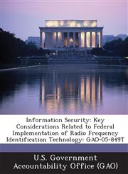 Information Security Key Considerations Related to Federal Implementation of Radio Frequency Identification Technology: Gao-05-849t,1289058164,9781289058166