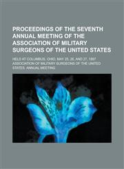 Proceedings of the Seventh Annual Meeting of the Association of Military Surgeons of the United States; Held at Columbus, Ohio, May 25, 26, and 27, 18,1155066898,9781155066899