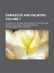 Damascus and Palmyra; a journey to the East. With a sketch of the state and prospects of Syria, under Ibrahim Pasha Volume 1,1154003108,9781154003109