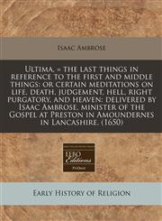 Ultima, = the last things in reference to the first and middle things or certain meditations on life, death, judgement, hell, right purgatory, and heaven: delivered by Isaac Ambrose, minister of the Gospel at Preston in Amoundernes in Lancashire. (1650),1240161077,9781240161072