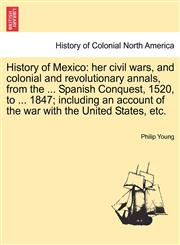 History of Mexico her civil wars, and colonial and revolutionary annals, from the ... Spanish Conquest, 1520, to ... 1847; including an account of the war with the United States, etc.,1241473579,9781241473570