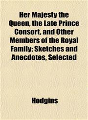 Her Majesty the Queen, the Late Prince Consort, and Other Members of the Royal Family; Sketches and Anecdotes, Selected,1152288679,9781152288676