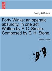 Forty Winks an operatic absurdity, in one act. Written by F. C. Smale. Composed by G. H. Stone.,124116911X,9781241169114
