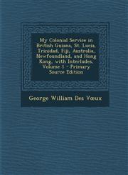 My Colonial Service in British Guiana, St. Lucia, Trinidad, Fiji, Australia, Newfoundland, and Hong Kong, with Interludes, Volume 1 - Primary Source E,1289971358,9781289971359