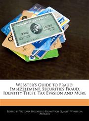 Webster's Guide to Fraud Embezzlement, Securities Fraud, Identity Theft, Tax Evasion and More,1240863616,9781240863617