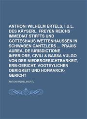 Anthoni Wilhelm Ertels, I.U.L. des Käyserl. freyen Reichs Immediat Stiffts und Gotteshaus Wettenhaußen in Schwaben Cantzlers  Praxis Aurea, De Iurisdictione Inferiore, Civili & Bassa Vulgo Von der Niedergerichtbarkeit, Erb-Gericht,,1236853628,9781236853622