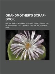 Grandmother's Scrap-Book; Or, the Way to Do Good Designed to Encourage the Highest Religious Attainments Within the Power of Man,1235740390,9781235740398
