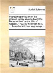 Interesting particulars of the glorious victory, obtained over the Batavian fleet, on the 11th of October, 1797; by the British fleet, ... Illustrated with four engravings, ...,117030737X,9781170307373