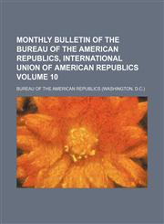 Monthly bulletin of the Bureau of the American Republics, International Union of American Republics Volume 10,1130797996,9781130797992