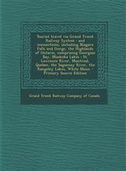 Tourist travel via Grand Trunk Railway System and connections, including Niagara Falls and Gorge, the Highlands of Ontario, comprising Georgian Bay, Muskoka Lakes ; St. Lawrence River, Montreal, Quebec, the Saguenay River, the Rangeley Lakes, White Moun,1294061666,9781294061663