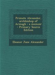Primate Alexander, archbishop of Armagh a memoir  - Primary Source Edition,1295886103,9781295886104