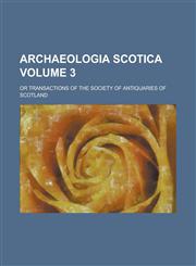 Archaeologia Scotica; Or Transactions of the Society of Antiquaries of Scotland Volume 3,123416115X,9781234161156