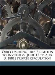 Our coaching trip, Brighton to Inverness [June 17 to Aug. 3, 1881] Private circulation,1177344785,9781177344784