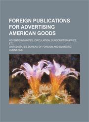 Foreign Publications for Advertising American Goods; Advertising Rates, Circulation, Subscription Price, Etc,1150553030,9781150553035