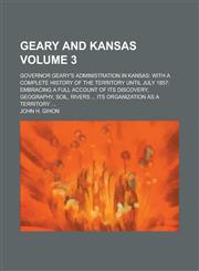 Geary and Kansas; Governor Geary's Administration in Kansas with a Complete History of the Territory Until July 1857: Embracing a Full Account of Its Discovery, Geography, Soil, Rivers ... Its Organization as a Territory ... Volume 3,1234245647,9781234245641