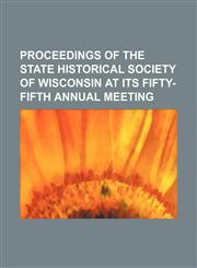 Proceedings of the State Historical Society of Wisconsin at its Fifty-fifth Annual Meeting,1231227125,9781231227121