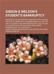 Gibson & Weldon's student's bankruptcy; intended as an explanatory treatise on the law and practice of bankruptcy, prepared specially for the use of students, and more particularly for the use of students for the final (pass) and honors examination of the,1130857999,9781130857993