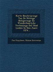 Korte Beschrijvinge Van De Strenge Belegeringe En Wonderbaarlyke Verlossinge Der Stad Leiden In Den Jaare 1574...,1249818222,9781249818229