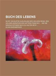 Buch des Lebens; Da ︣ist, Ein kurtze Auslegung der heiligen Regel Des Heiligen Seraphischen Vatters Francisci ... Wie sie dem Buchstaben nach zu halten seye ...,1130687880,9781130687880