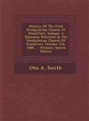 History Of The First Presbyterian Church Of Frankfort, Indiana A Discourse Delivered In The Presbyterian Church Of Frankfort, October 7th, 1888... - Primary Source Edition,1294122819,9781294122814