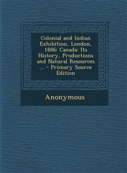Colonial and Indian Exhibition, London, 1886 Canada: Its History, Productions and Natural Resources ... - Primary Source Edition,1287573185,9781287573180