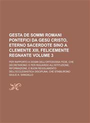 Gesta de Sommi Romani Pontefici da Gesù Cristo, eterno sacerdote sino a Clemente XIII, felicemente regnante; Per rapporto a dogmi dell'Ortodossa Fede, che decretarono e per riguardo all'istituzione, riformazione, e buon Volume 3,1236975650,9781236975652