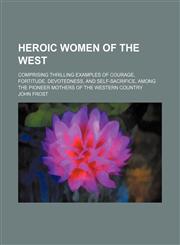 Heroic women of the West; comprising thrilling examples of courage, fortitude, devotedness, and self-sacrifice, among the pioneer mothers of the western country,1151053902,9781151053909