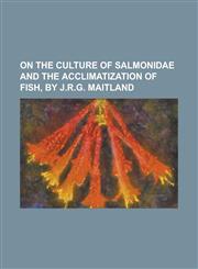 On the culture of Salmonidae and the acclimatization of fish, by J.R.G. Maitland,1236762568,9781236762566