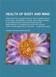 Health of body and mind; Some practical suggestions of how to improve both by physical and mental culture. An extended series of movements and passive motions for the improvement of the muscles. How the thought force can be directed to,1230065164,9781230065168