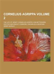 Cornelius Agrippa; The Life of Henry Cornelius Agrippa Von Nettesheim, Doctor and Knight, Commonly Known as a Magician Volume 2,1230433554,9781230433554