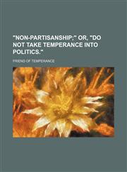 "Non-Partisanship; " Or, "Do Not Take Temperance Into Politics.",1150765909,9781150765902