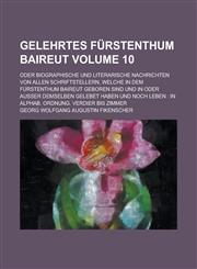 Gelehrtes Fürstenthum Baireut; oder biographische und literarische Nachrichten von allen Schriftstellern, welche in dem Fürstenthum Baireut geboren sind und in oder ausser demselben gelebet haben und noch leben in alphab. Volume 10,1230120599,9781230120591
